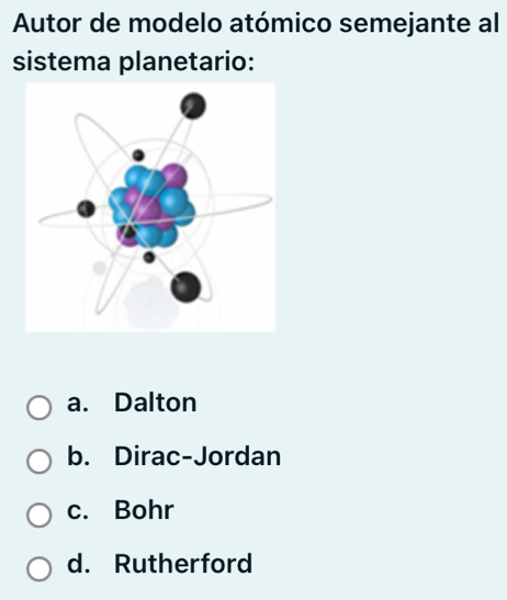 Autor de modelo atómico semejante al
sistema planetario:
a. Dalton
b. Dirac-Jordan
c. Bohr
d. Rutherford