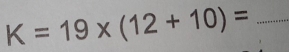 K=19* (12+10)=