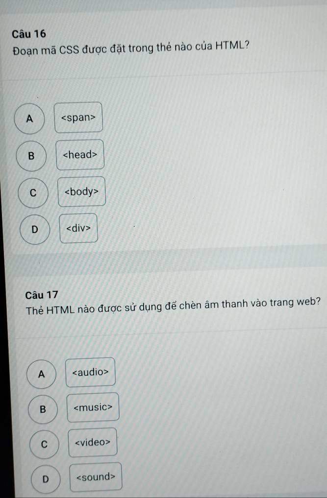 Đoạn mã CSS được đặt trong thé nào của HTML?
A pan>
B
C
D
Câu 17
Thẻ HTML nào được sử dụng để chèn âm thanh vào trang web?
A
B
C video>
D