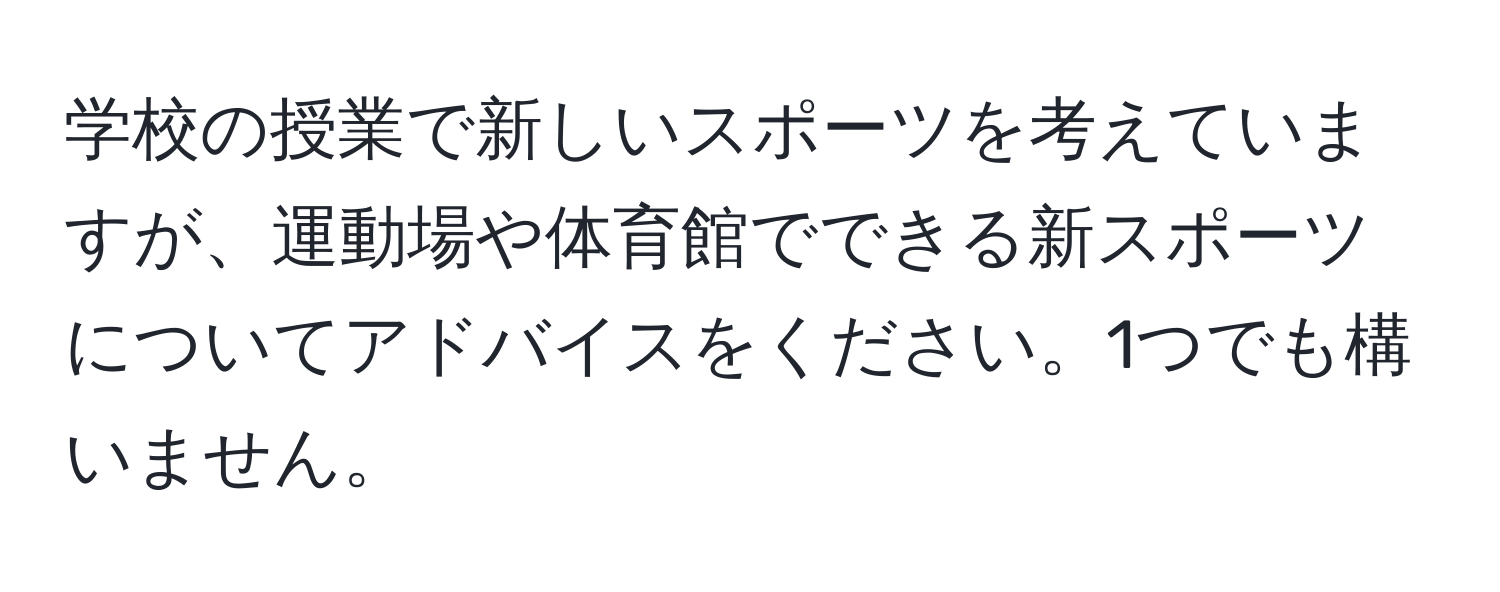 学校の授業で新しいスポーツを考えていますが、運動場や体育館でできる新スポーツについてアドバイスをください。1つでも構いません。