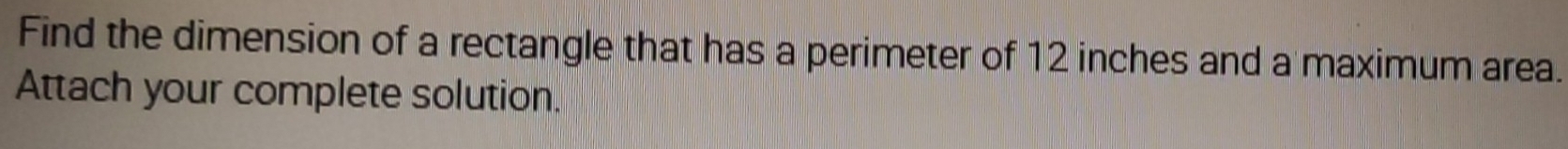Find the dimension of a rectangle that has a perimeter of 12 inches and a maximum area. 
Attach your complete solution.