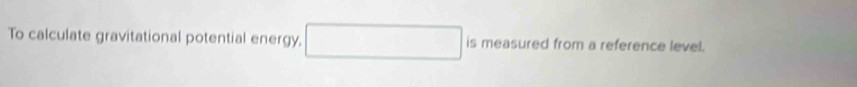 To calculate gravitational potential energy, from a reference level. 
ü