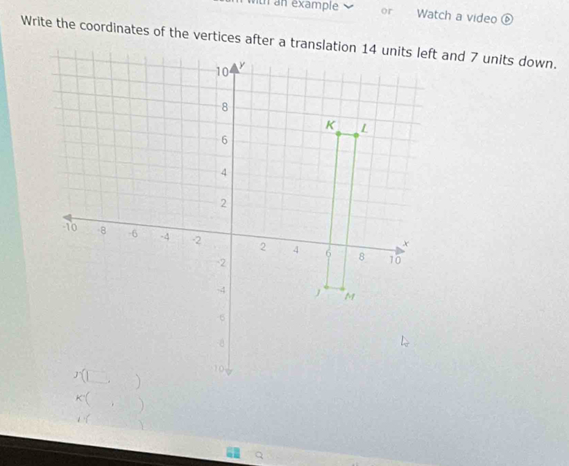 th  n example or Watch a video ⑥
Write the coordinates of the vertices after a translation 14 units left and 7 units down.
K(,)