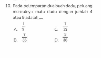 Pada pelemparan dua buah dadu, peluang
munculnya mata dadu dengan jumlah 4
atau 9 adalah ....
A.  1/9   1/12 
C.
B.  7/36   5/36 
D.