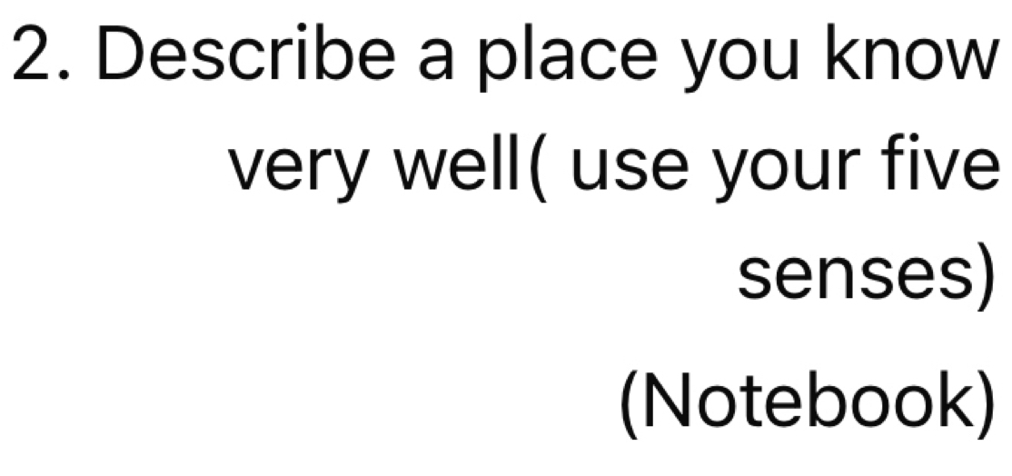 Describe a place you know 
very well( use your five 
senses) 
(Notebook)