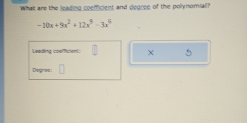 What are the leading coefficient and degree of the polynomial?
-10x+9x^2+12x^9-3x^6
Leading coefficient: X
Degree: