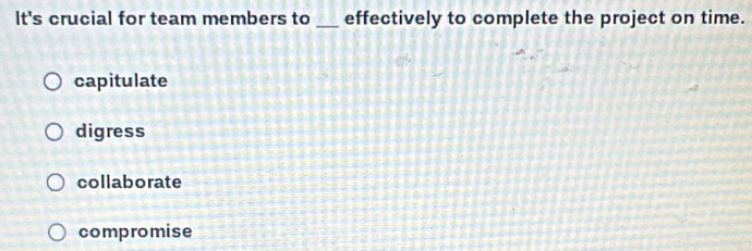 It's crucial for team members to _effectively to complete the project on time.
capitulate
digress
collaborate
compromise