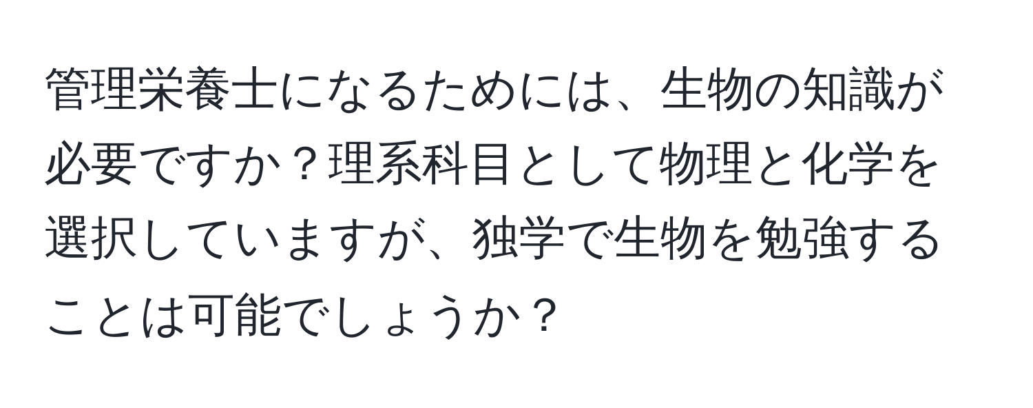 管理栄養士になるためには、生物の知識が必要ですか？理系科目として物理と化学を選択していますが、独学で生物を勉強することは可能でしょうか？