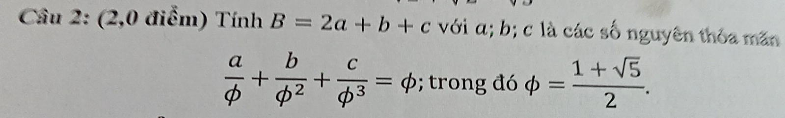 (2,0 điểm) Tính B=2a+b+c với α; b; c là các số nguyên thỏa măn
 a/phi  + b/phi^2 + c/phi^3 =phi; trong đó phi = (1+sqrt(5))/2 .