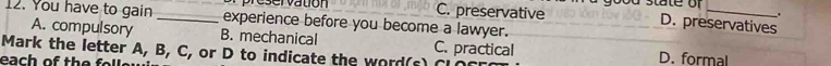 preservation C. preservative ood state of _
.
12. You have to gain _experience before you become a lawyer.
D. preservatives
A. compulsory B. mechanical
Mark the letter A, B, C, or D to indicate the word(s) C C. practical D. formal
each of th e