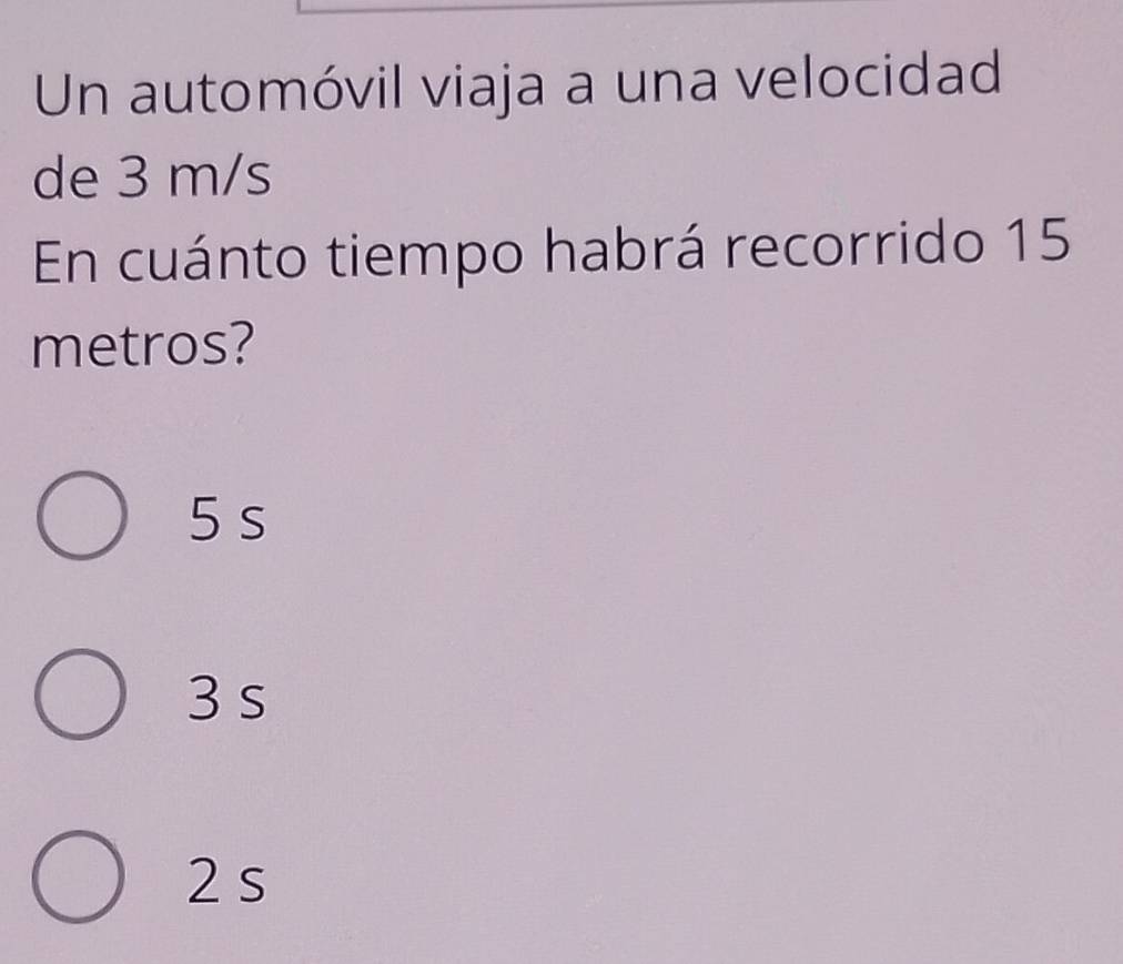 Un automóvil viaja a una velocidad
de 3 m/s
En cuánto tiempo habrá recorrido 15
metros?
5 s
3 s
2 s