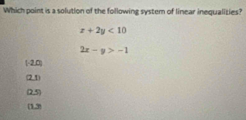 Which point is a solution of the following system of linear inequalities?
x+2y<10</tex>
2x-y>-1
(-2,0)
(21)
(2,5)
(1,3)