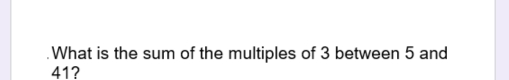 Solved: What is the sum of the multiples of 3 between 5 and 41? [Math]