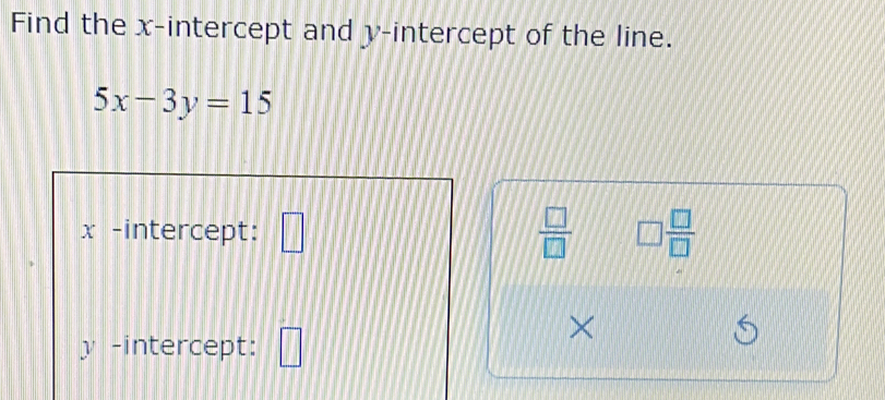 Find the x-intercept and y-intercept of the line.
5x-3y=15
x -intercept: □  □ /□   □  □ /□  
y -intercept: □ 
×