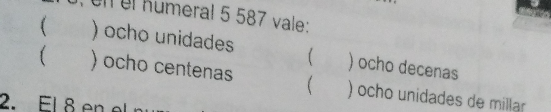 el n umeral 5 587 v ale :
) ocho unidades
(
( ) ocho decenas
) ocho centenas
( ) ocho unidades de millar
2. El 8 en el