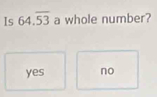 Is 64.overline 53 a whole number?
yes no