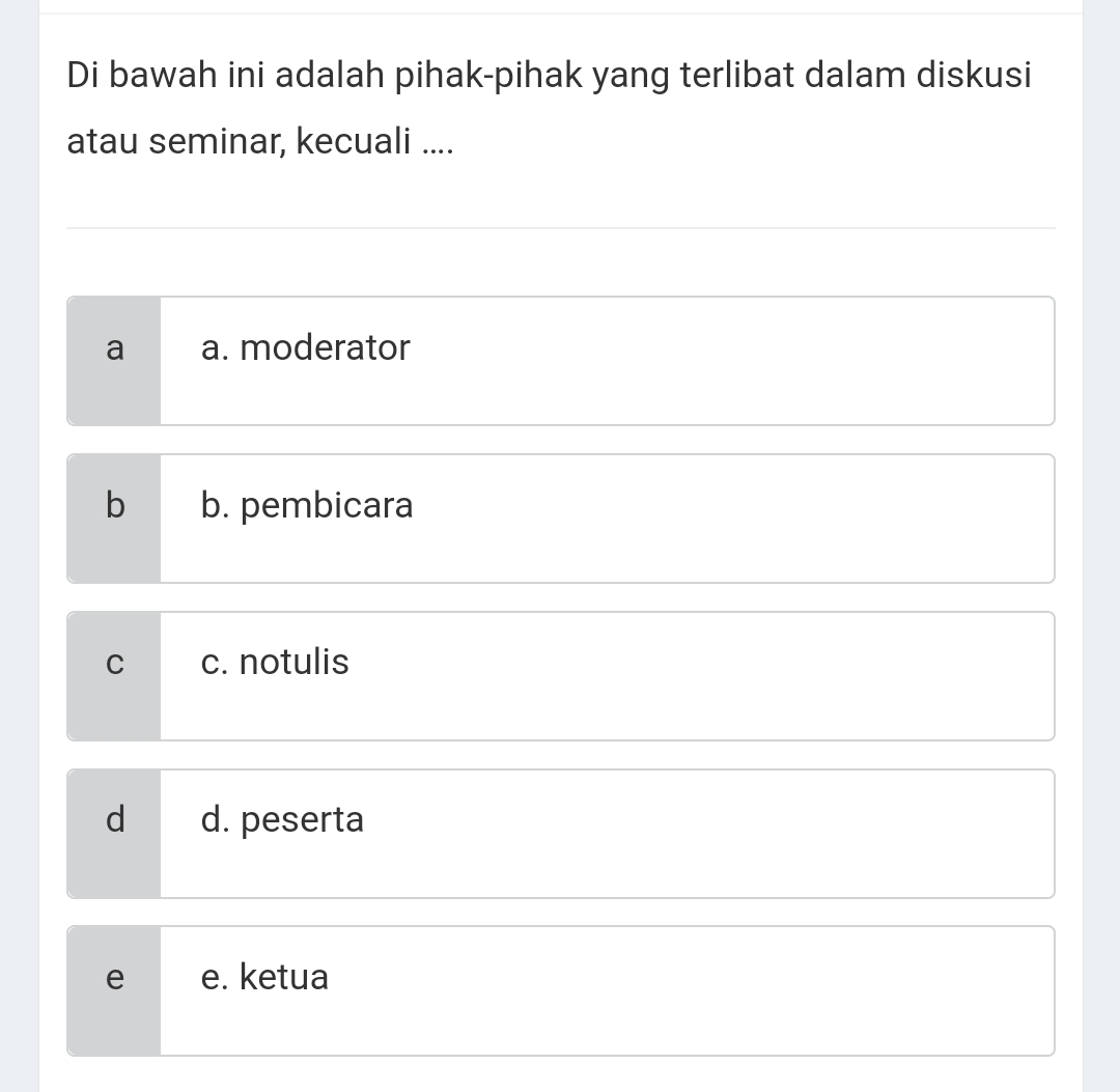 Di bawah ini adalah pihak-pihak yang terlibat dalam diskusi
atau seminar, kecuali ....
a a. moderator
b b. pembicara
C c. notulis
d d. peserta
e e. ketua