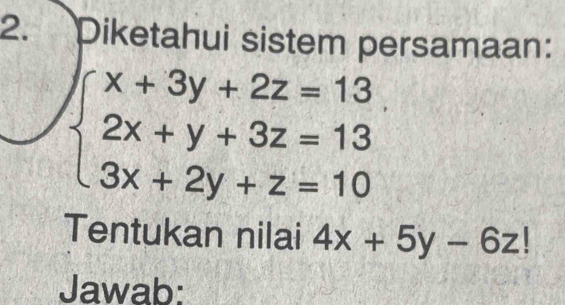 Diketahui sistem persamaan:
beginarrayl x+3y+2z=13 2x+y+3z=13 3x+2y+z=10endarray.
Tentukan nilai 4x+5y-6z!
Jawab: