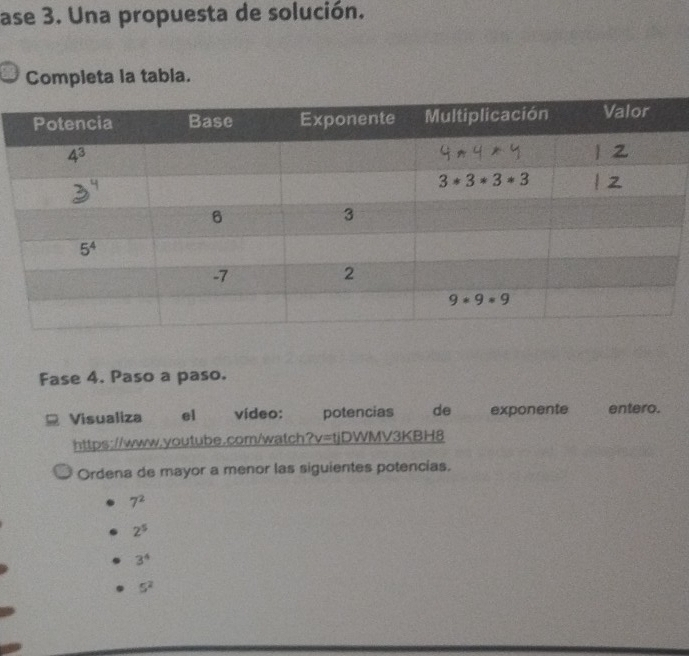 ase 3. Una propuesta de solución.
Completa la tabia.
Fase 4. Paso a paso.
Visualiza el vídeo: potencias de exponente entero.
https://www.youtube.com/watch?v=tjDW MV3KBH8
Ordena de mayor a menor las siguientes potencias.
7^2
2^5
3^4
5^2