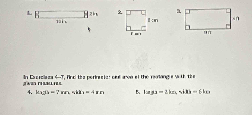 2 In.
15 in. 

In Exercises 4-7, find the perimeter and area of the rectangle with the 
given measures. 
4. length =7mm, ,width=4mm 5. 1 m gth =2km , width =6km