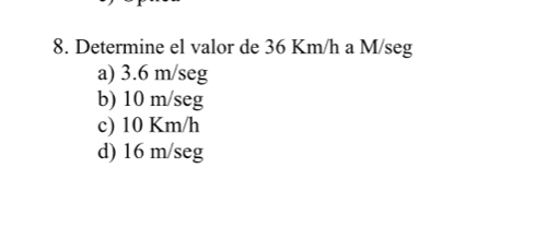 Determine el valor de 36 Km/h a M/seg
a) 3.6 m/seg
b) 10 m/seg
c) 10 Km/h
d) 16 m/seg