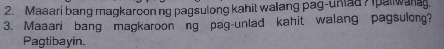 Maaari bang magkaroon ng pagsulong kahit walang pag-uniad ? Ipaliwanag. 
3. Maaari bang magkaroon ng pag-unlad kahit walang pagsulong? 
Pagtibayin.