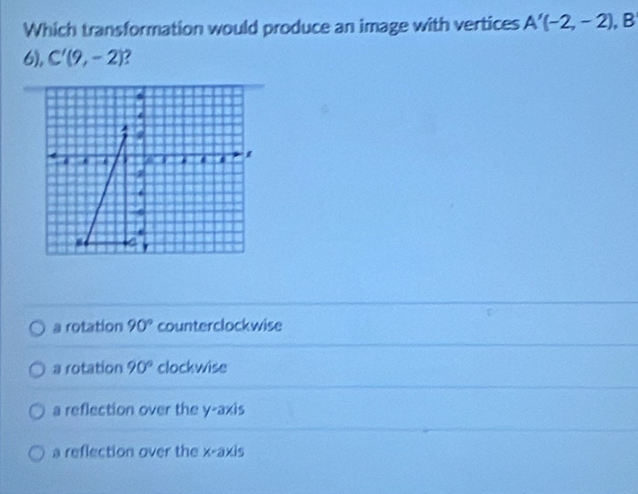 Which transformation would produce an image with vertices A'(-2,-2) B
6), C'(9,-2) 7
a rotation 90° counterclockwise
a rotation 90° clockwise
a reflection over the y-axis
a reflection over the x-axis