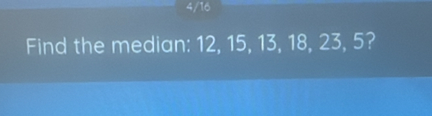 4/16 
Find the median: 12, 15, 13, 18, 23, 5?