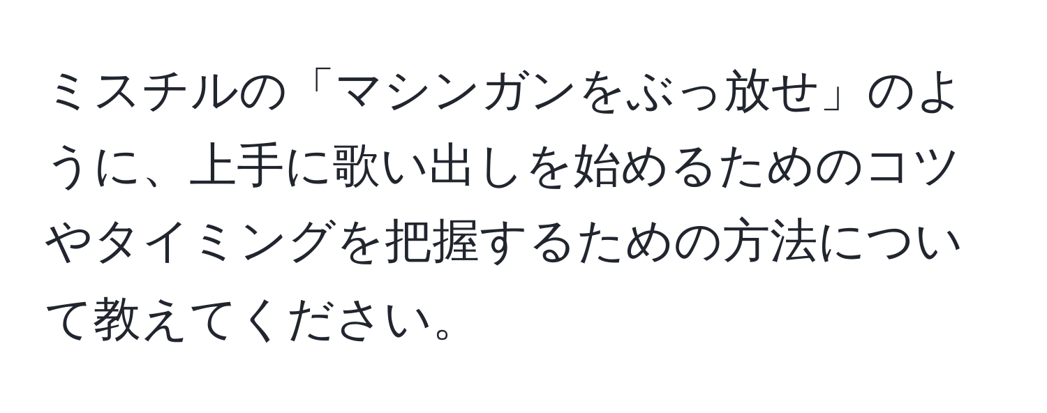 ミスチルの「マシンガンをぶっ放せ」のように、上手に歌い出しを始めるためのコツやタイミングを把握するための方法について教えてください。