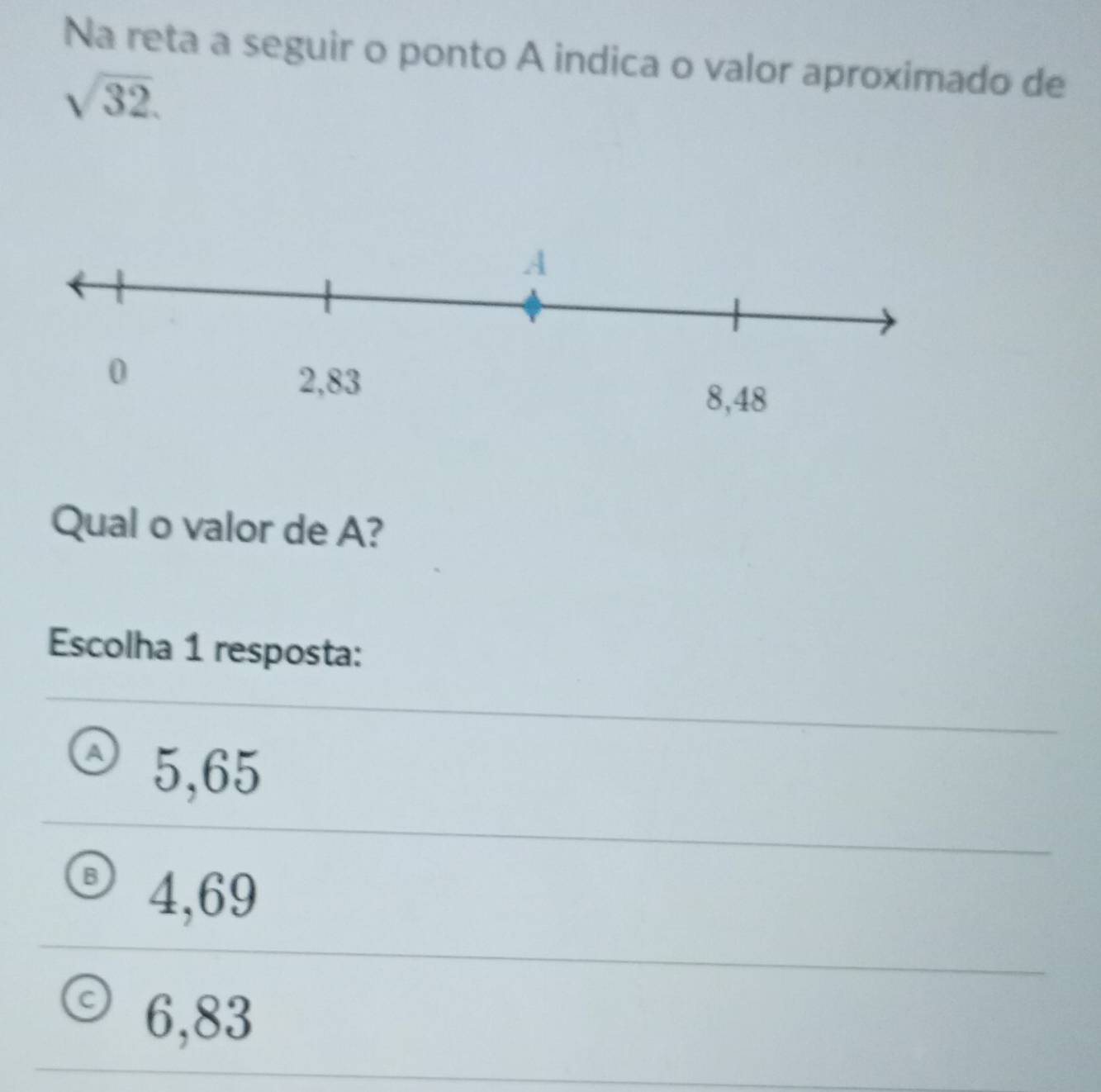 Na reta a seguir o ponto A indica o valor aproximado de
sqrt(32). 
Qual o valor de A?
Escolha 1 resposta:
5,65
B 4,69
6,83