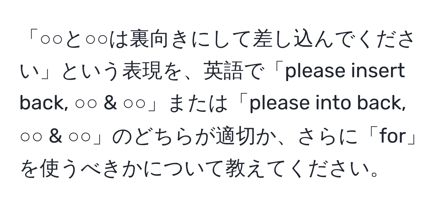 「○○と○○は裏向きにして差し込んでください」という表現を、英語で「please insert back, ○○ & ○○」または「please into back, ○○ & ○○」のどちらが適切か、さらに「for」を使うべきかについて教えてください。