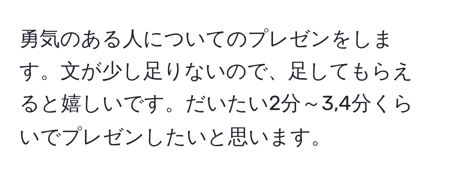 勇気のある人についてのプレゼンをします。文が少し足りないので、足してもらえると嬉しいです。だいたい2分～3,4分くらいでプレゼンしたいと思います。