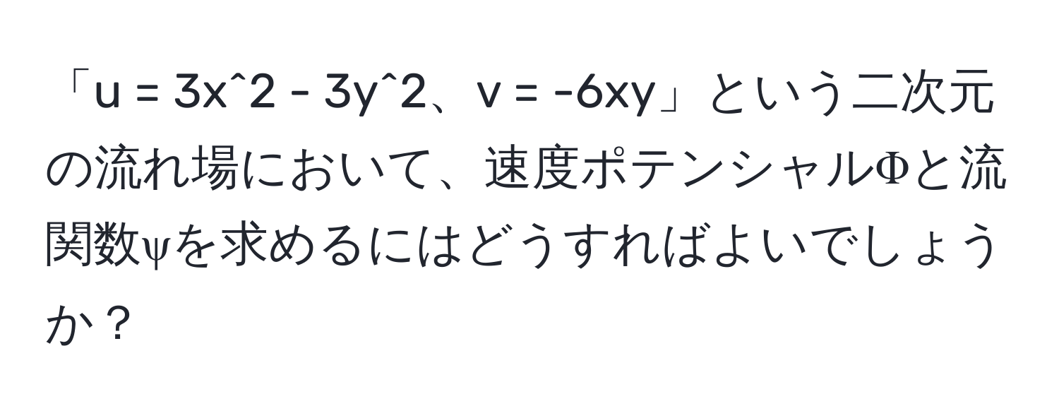 「u = 3x^2 - 3y^2、v = -6xy」という二次元の流れ場において、速度ポテンシャルΦと流関数ψを求めるにはどうすればよいでしょうか？