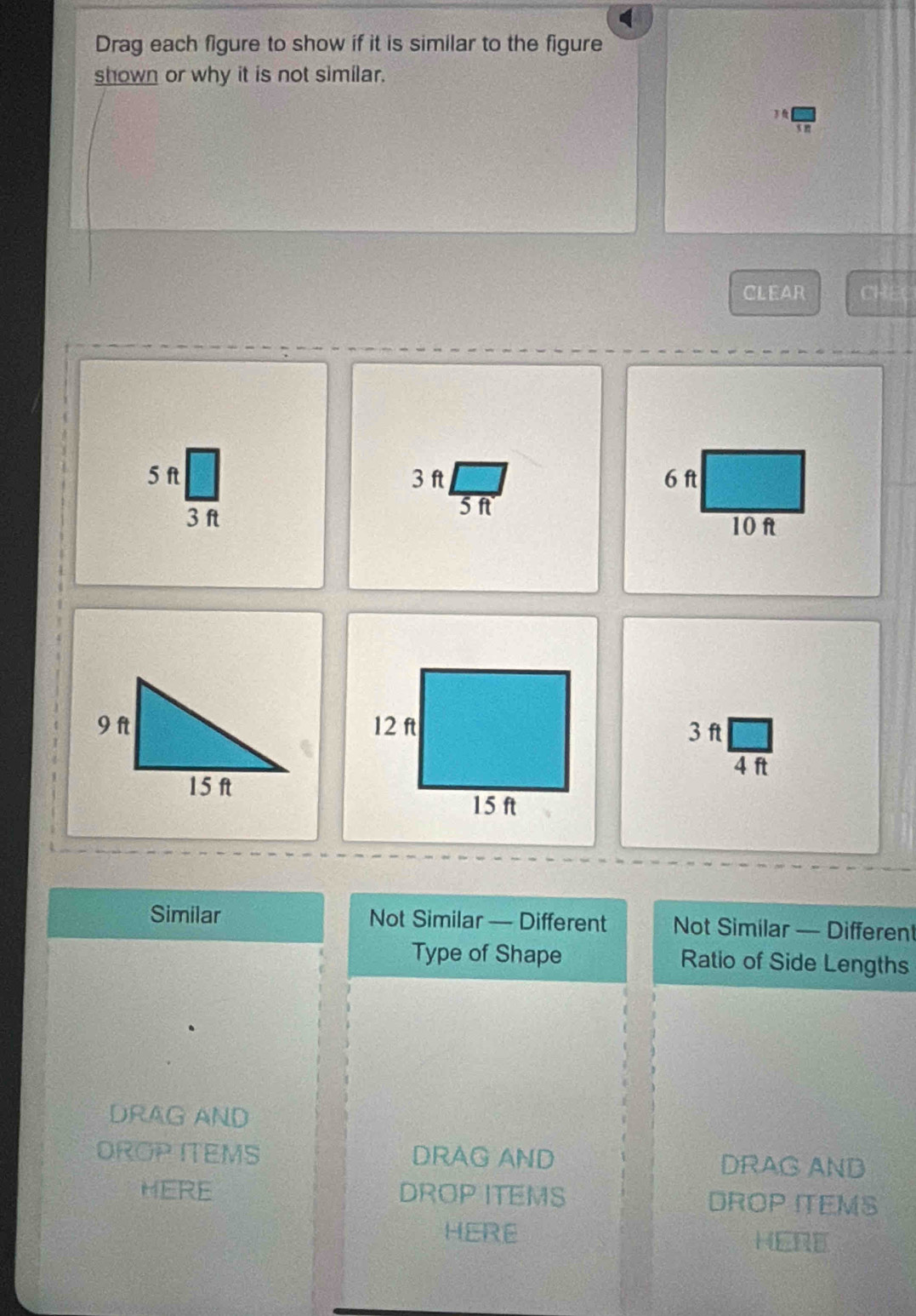 Drag each figure to show if it is similar to the figure
shown or why it is not similar.
3 
CLEAR CHE
5 f
3ft| 5ft
3 ft
beginarrayr 3ft□  4ftendarray
Similar Not Similar — Different Not Similar — Differen
Type of Shape Ratio of Side Lengths
DRAG AND
DROP ITEMS DRAG AND DRAG AND
MERE DROP ITEMS DROP ITEMS
HERE HERE