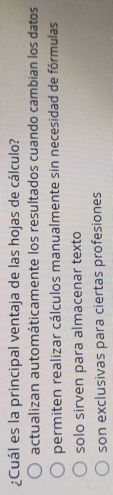 ¿Cuál es la principal ventaja de las hojas de cálculo?
actualizan automáticamente los resultados cuando cambian los datos
permiten realizar cálculos manualmente sin necesidad de fórmulas
solo sirven para almacenar texto
son exclusivas para ciertas profesiones