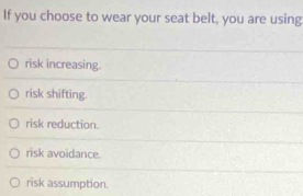 If you choose to wear your seat belt, you are using
risk increasing.
risk shifting.
risk reduction.
risk avoidance.
risk assumption.