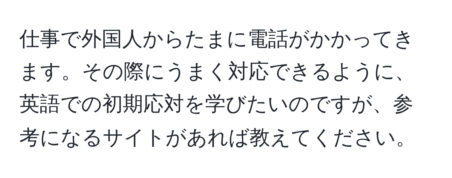 仕事で外国人からたまに電話がかかってきます。その際にうまく対応できるように、英語での初期応対を学びたいのですが、参考になるサイトがあれば教えてください。