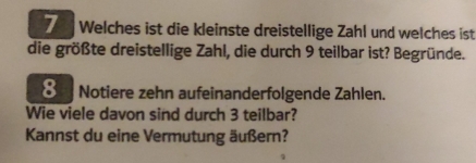 Welches ist die kleinste dreistellige Zahl und welches ist 
die größte dreistellige Zahl, die durch 9 teilbar ist? Begründe. 
€ Notiere zehn aufeinanderfolgende Zahlen. 
Wie viele davon sind durch 3 teilbar? 
Kannst du eine Vermutung äußern?