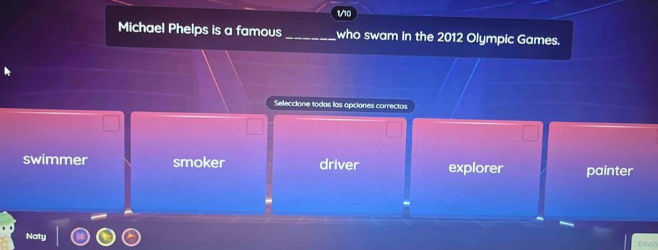 1/10
Michael Phelps is a famous_ who swam in the 2012 Olympic Games.
Seleccione todas las opciones correctas
swimmer smoker driver explorer
painter
Naty Envio