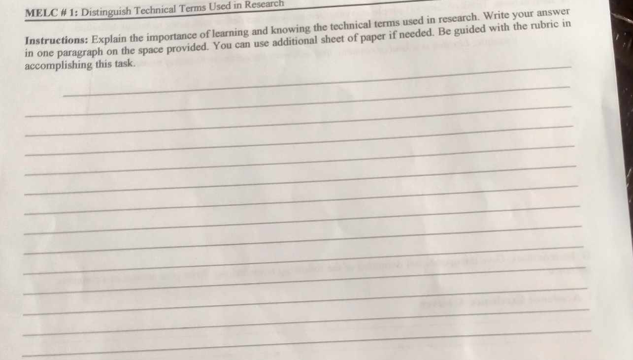 MELC # 1: Distinguish Technical Terms Used in Research 
Instructions: Explain the importance of learning and knowing the technical terms used in research. Write your answer 
in one paragraph on the space provided. You can use additional sheet of paper if needed. Be guided with the rubric in 
accomplishing this task. 
_ 
_ 
_ 
_ 
_ 
_ 
_ 
_ 
_ 
_ 
_ 
_ 
_