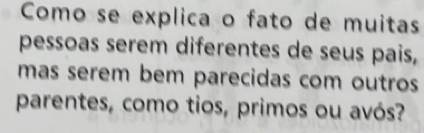 Como se explica o fato de muitas 
pessoas serem diferentes de seus pais, 
mas serem bem parecidas com outros 
parentes, como tios, primos ou avós?