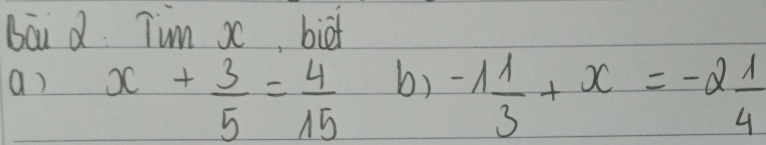 Bai d Tim x, biet 
a)
x+ 3/5 = 4/15  b)
-1 1/3 +x=-2 1/4 