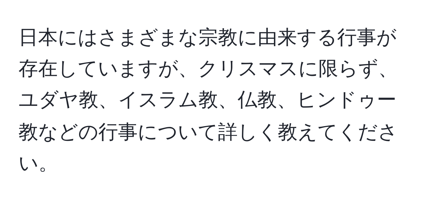 日本にはさまざまな宗教に由来する行事が存在していますが、クリスマスに限らず、ユダヤ教、イスラム教、仏教、ヒンドゥー教などの行事について詳しく教えてください。