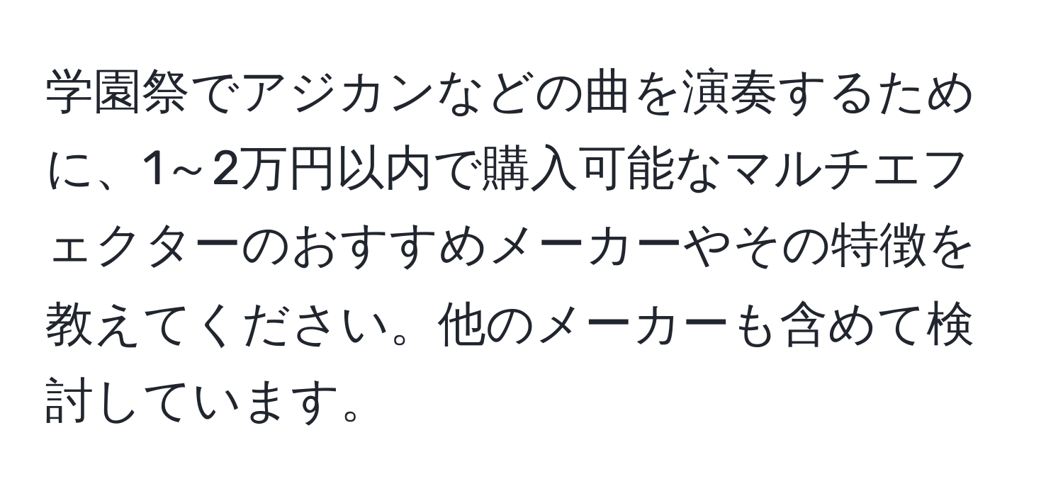 学園祭でアジカンなどの曲を演奏するために、1～2万円以内で購入可能なマルチエフェクターのおすすめメーカーやその特徴を教えてください。他のメーカーも含めて検討しています。