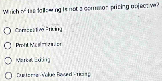 Which of the following is not a common pricing objective?
Competitive Pricing
Profit Maximization
Market Exiting
Customer-Value Based Pricing