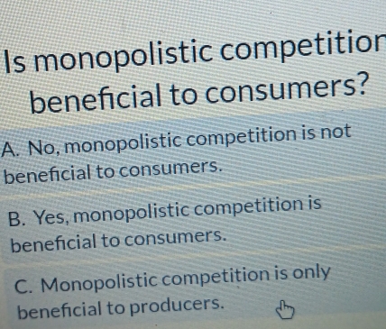 Is monopolistic competition
benefcial to consumers?
A. No, monopolistic competition is not
benefcial to consumers.
B. Yes, monopolistic competition is
benefcial to consumers.
C. Monopolistic competition is only
benefcial to producers.