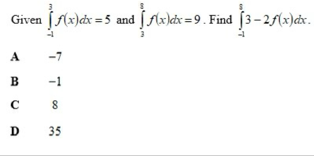 Given ∈tlimits _(-1)^3f(x)dx=5 and ∈tlimits _3^8f(x)dx=9. Find ∈tlimits _(-1)^83-2f(x)dx.
A -7
B -1
8
D 35