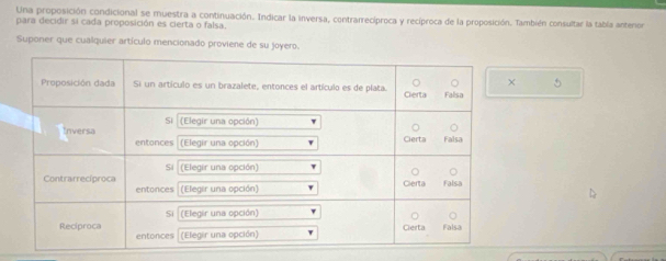 Una proposición condicional se muestra a continuación. Indicar la inversa, contrarrecíproca y recíproca de la proposición. También consultar la tabía anteror 
para decidir si cada proposición es cierta o falsa. 
Suponer que cualquier artículo mencionado proviene de su joyero. 
5