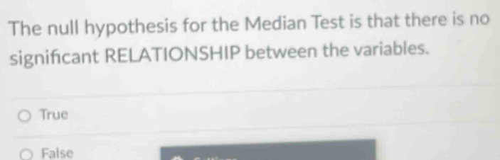 The null hypothesis for the Median Test is that there is no
signifcant RELATIONSHIP between the variables.
True
False