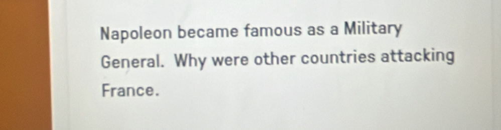 Napoleon became famous as a Military 
General. Why were other countries attacking 
France.